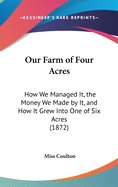 Our Farm of Four Acres: How We Managed It, the Money We Made by It, and how it Grew Into One of Six
