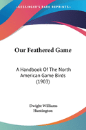 Our Feathered Game: A Handbook Of The North American Game Birds (1903)