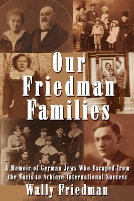 Our Friedman Families: A Memoir of German Jews Who Escaped from the Nazis to Achieve International Success - Friedman, Wally