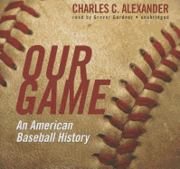 Our Game: An American Baseball History - Alexander, Charles C, and Gardner, Grover, Professor (Read by)