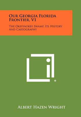 Our Georgia Florida Frontier, V1: The Okefinokee Swamp, Its History and Cartography - Wright, Albert Hazen