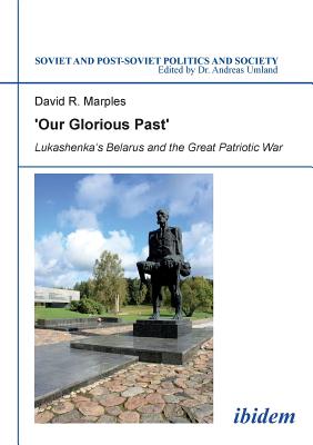 "Our Glorious Past": Lukashenka`s Belarus & the Great Patriotic War - Marples, David R.