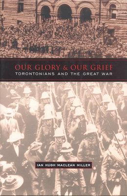 Our Glory and Our Grief: Torontonians and the Great War - Miller, Ian