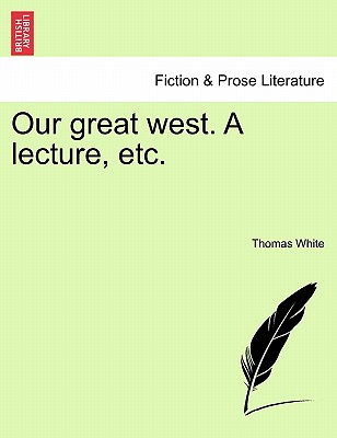 Our Great West. a Lecture, Etc. - White, Thomas