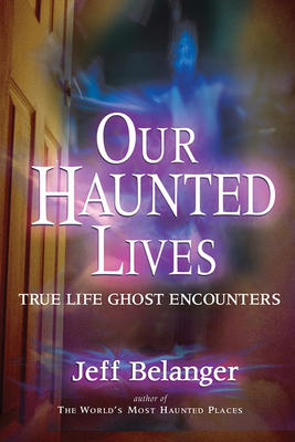 Our Haunted Lives: True Life Ghost Encounters - Belanger, Jeff