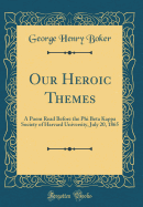 Our Heroic Themes: A Poem Read Before the Phi Beta Kappa Society of Harvard University, July 20, 1865 (Classic Reprint)