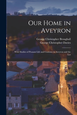 Our Home in Aveyron: With Studies of Peasant Life and Customs in Aveyron and the Lot - Davies, George Christopher, and Broughall, George Christopher