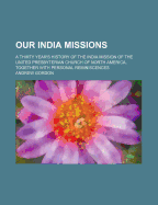 Our India Missions: A Thirty Year's History of the India Mission of the United Presbyterian Church of North America, Together with Personal Reminiscences