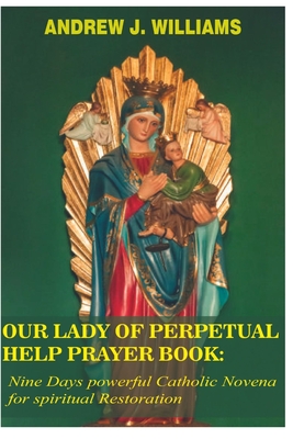 Our Lady of Perpetual Help Prayer Book: Nine Days powerful Catholic Novena for spiritual Restoration - Williams, Andrew J