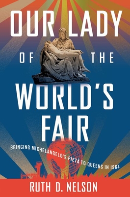 Our Lady of the World's Fair: Bringing Michelangelo's Piet to Queens in 1964 - Nelson, Ruth D