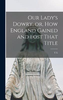 Our Lady's Dowry, or, How England Gained and Lost That Title - Bridgett, T E 1829-1899