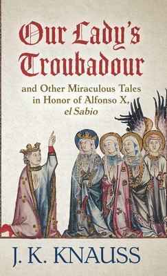 Our Lady's Troubadour: and Other Miraculous Tales in Honor of Alfonso X, el Sabio - Knauss, J K