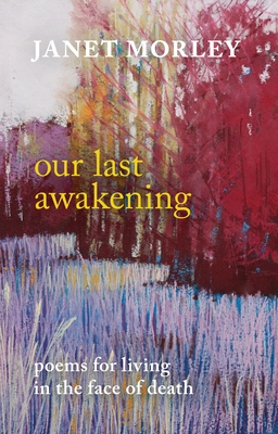 Our Last Awakening: Poems For Living In The Face Of Death - Morley, Janet