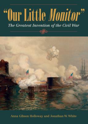 Our Little Monitor: The Greatest Invention of the Civil War - Holloway, Anna Gibson, and White, Jonathan W