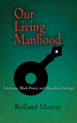 Our Living Manhood: Literature, Black Power, and Masculine Ideology - Murray, Rolland