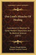 Our Lord's Miracles Of Healing: Considered In Relation To Some Modern Objections And To Medical Science (1872)