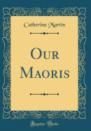 Our Maoris (Classic Reprint)