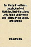 Our Martyr Presidents; Lincoln, Garfield, McKinley, Their Illustrious Lives, Public and Private, and Their Glorious Deeds. Biographies, - Coulter, John, MD