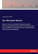 Our Merchant Marine: How it rose, increased, became great, declined and decayed, with an inquiry into the conditions essential to its resuscitation and future prosperity