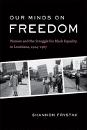 Our Minds on Freedom: Women and the Struggle for Black Equality in Louisiana, 1924-1967