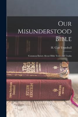 Our Misunderstood Bible; Common Errors About Bible Texts and Truths - Trumbull, H Clay 1830-1903