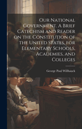 Our National Government. A Brief Catechism and Reader on the Constitution of the United States, for Elementary Schools, Academies, and Colleges