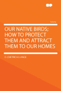 Our Native Birds; How to Protect Them and Attract Them to Our Homes