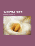 Our Native Ferns - Underwood, Lucien Marcus