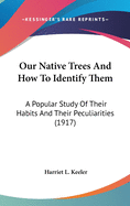 Our Native Trees And How To Identify Them: A Popular Study Of Their Habits And Their Peculiarities (1917)
