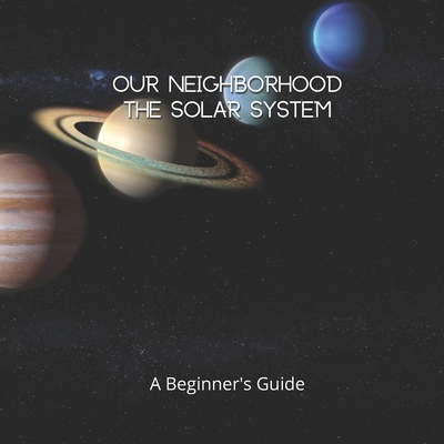 Our Neighborhood The Solar System: A Beginner's Guide To The Solar ...