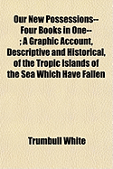 Our New Possessions-- Four Books in One--; A Graphic Account, Descriptive and Historical, of the Tropic Islands of the Sea Which Have Fallen - White, Trumbull