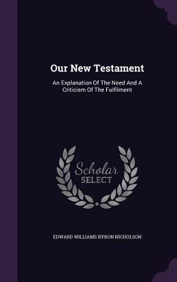 Our New Testament: An Explanation Of The Need And A Criticism Of The Fulfilment - Edward Williams Byron Nicholson (Creator)