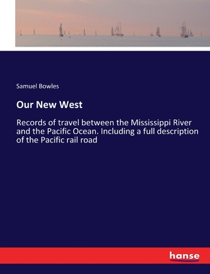 Our New West: Records of travel between the Mississippi River and the Pacific Ocean. Including a full description of the Pacific rail road - Bowles, Samuel