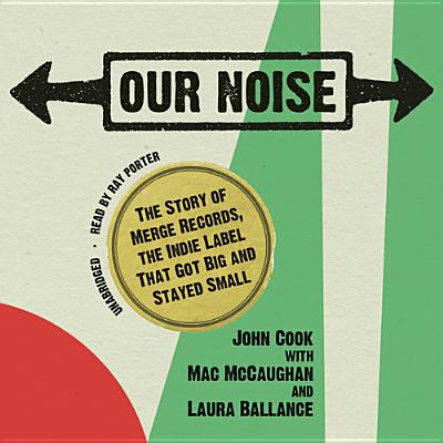 Our Noise: The Story of Merge Records, the Indie Label That Got Big and Stayed Small - Cook, John, and McCaughan, Mac (Contributions by), and Ballance, Laura (Contributions by)