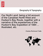 Our North Land: Being a Full Account of the Canadian North-West and Hudson's Bay Route, Together with a Narrative of the Experiences of the Hudson's Bay Expedition of 1884, Including a Description of the Climate, Resources, and the Characteristics of the