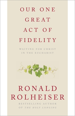 Our One Great Act of Fidelity: Waiting for Christ in the Eucharist - Rolheiser, Ronald