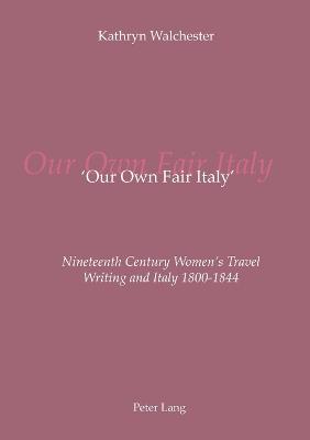 'Our Own Fair Italy': Nineteenth Century Women's Travel Writing and Italy 1800-1844 - Walchester, Kathryn