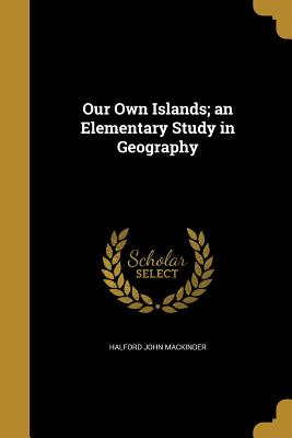 Our Own Islands; an Elementary Study in Geography - Mackinder, Halford John, Sir