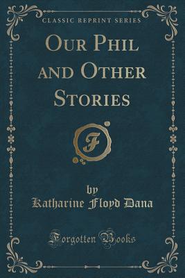 Our Phil and Other Stories (Classic Reprint) - Dana, Katharine Floyd