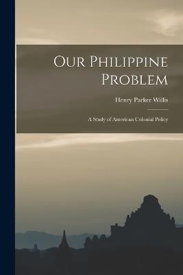 Our Philippine Problem: A Study of American Colonial Policy - Willis, Henry Parker