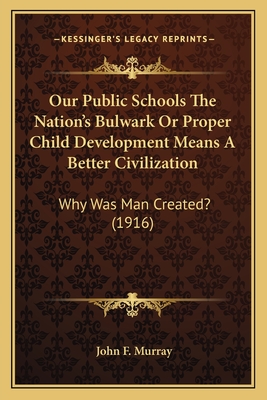 Our Public Schools The Nation's Bulwark Or Proper Child Development Means A Better Civilization: Why Was Man Created? (1916) - Murray, John F, MD, Frcp