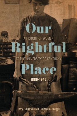 Our Rightful Place: A History of Women at the University of Kentucky, 1880-1945 - Birdwhistell, Terry L, and Scaggs, Deirdre A