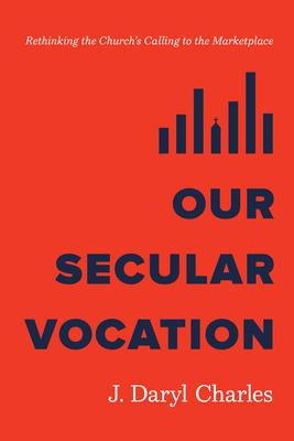 Our Secular Vocation: Rethinking the Church's Calling to the Marketplace - Charles, J Daryl