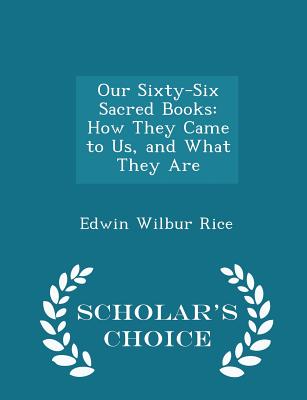 Our Sixty-Six Sacred Books: How They Came to Us, and What They Are - Scholar's Choice Edition - Rice, Edwin Wilbur