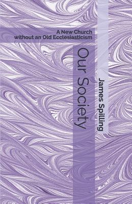 Our Society: A New Church Without an Old Ecclesiasticism - Woofenden, Lee (Editor), and Spilling, James