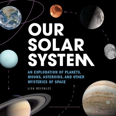 Our Solar System: An Exploration of Planets, Moons, Asteroids, and Other Mysteries of Space - Reichley, Lisa