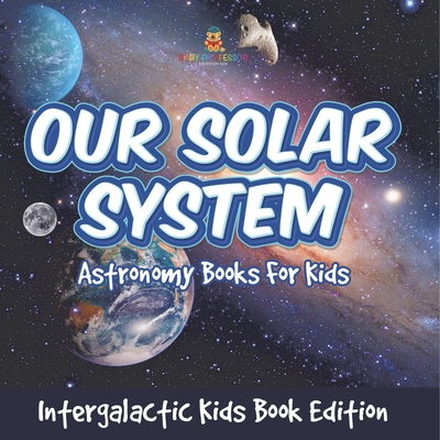 Our Solar System: Astronomy Books For Kids - Intergalactic Kids Book Edition - Baby Professor