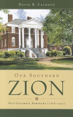 Our Southern Zion: Old Columbia Seminary (1828-1927) - Calhoun, David B