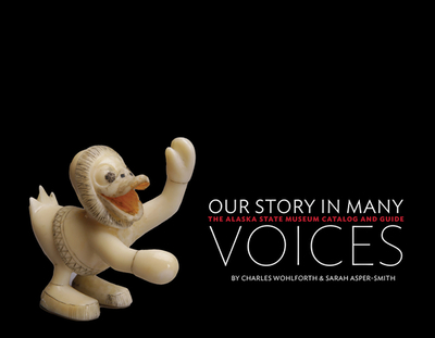 Our Story in Many Voices: The Alaska State Museum Catalog and Guide - Wohlforth, Charles, and Asper-Smith, Sarah (Designer)