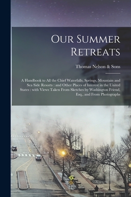 Our Summer Retreats: a Handbook to All the Chief Waterfalls, Springs, Mountain and Sea Side Resorts: and Other Places of Interest in the United States: With Views Taken From Sketches by Washington Friend, Esq., and From Photographs - Thomas Nelson & Sons (Creator)